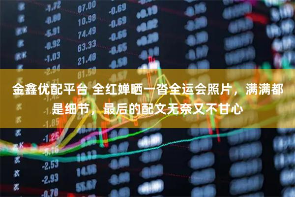 金鑫优配平台 全红婵晒一沓全运会照片，满满都是细节，最后的配文无奈又不甘心