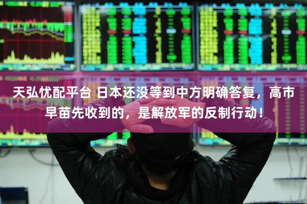 天弘忧配平台 日本还没等到中方明确答复，高市早苗先收到的，是解放军的反制行动！