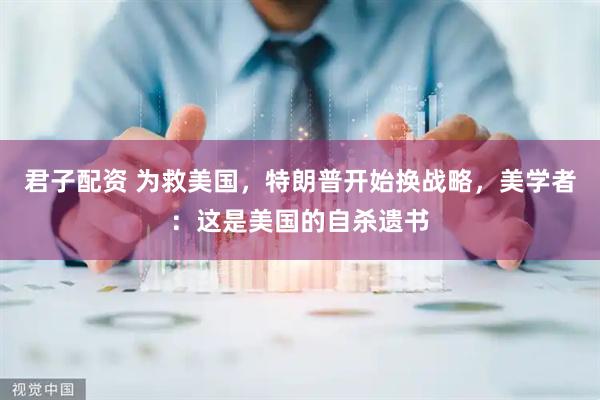 君子配资 为救美国，特朗普开始换战略，美学者：这是美国的自杀遗书