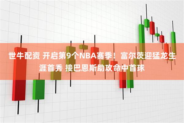 世牛配资 开启第9个NBA赛季！富尔茨迎猛龙生涯首秀 接巴恩斯助攻命中首球