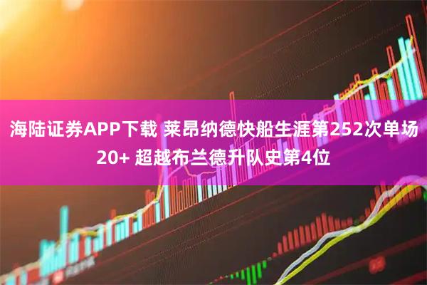 海陆证券APP下载 莱昂纳德快船生涯第252次单场20+ 超越布兰德升队史第4位