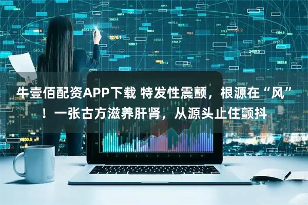 牛壹佰配资APP下载 特发性震颤，根源在“风”！一张古方滋养肝肾，从源头止住颤抖