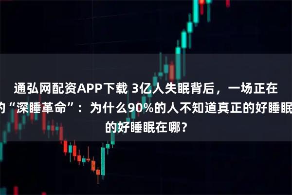 通弘网配资APP下载 3亿人失眠背后，一场正在发生的“深睡革命”：为什么90%的人不知道真正的好睡眠在哪？
