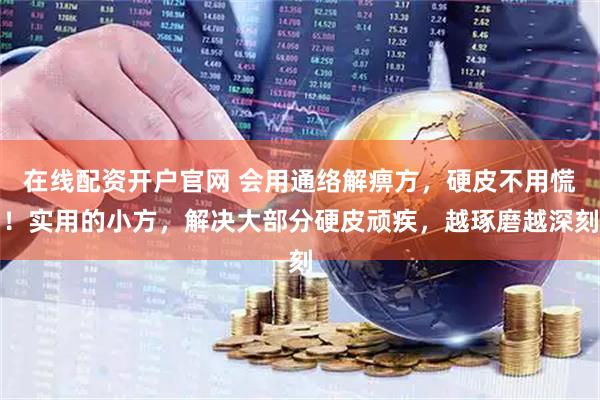 在线配资开户官网 会用通络解痹方，硬皮不用慌！实用的小方，解决大部分硬皮顽疾，越琢磨越深刻